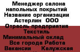 Менеджер салона напольных покрытий › Название организации ­ Астерлин, ООО › Отрасль предприятия ­ Текстиль › Минимальный оклад ­ 1 - Все города Работа » Вакансии   . Калужская обл.,Калуга г.